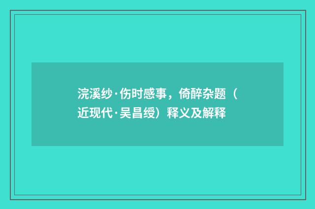 浣溪纱·伤时感事，倚醉杂题（近现代·吴昌绶）释义及解释