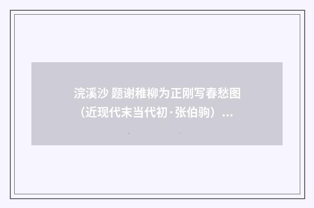 浣溪沙 题谢稚柳为正刚写春愁图（近现代末当代初·张伯驹）释义及解释