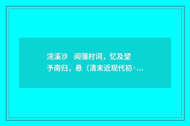 浣溪沙 阅彊村词，忆及望予南归，悬（清末近现代初·陈曾寿）释义及解释