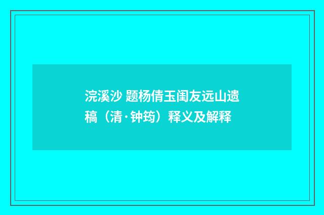 浣溪沙 题杨倩玉闺友远山遗稿（清·钟筠）释义及解释