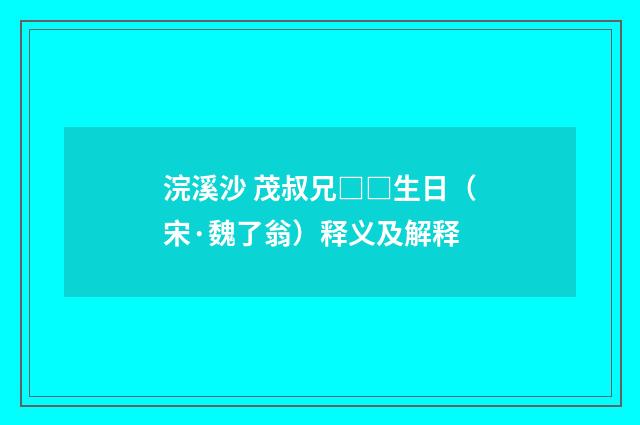 浣溪沙 茂叔兄□□生日（宋·魏了翁）释义及解释