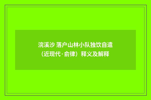 浣溪沙 落户山林小队独饮自遣（近现代·俞律）释义及解释