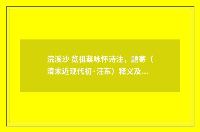 浣溪沙 览祖棻咏怀诗注，题寄（清末近现代初·汪东）释义及解释