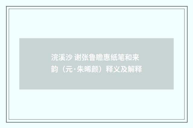 浣溪沙 谢张鲁瞻惠纸笔和来韵（元·朱晞颜）释义及解释