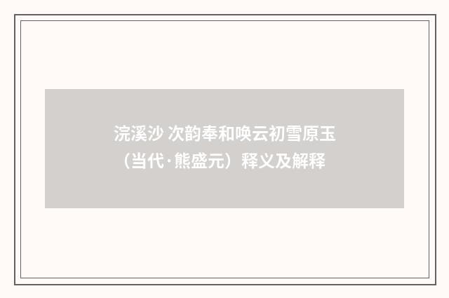 浣溪沙 次韵奉和唤云初雪原玉（当代·熊盛元）释义及解释