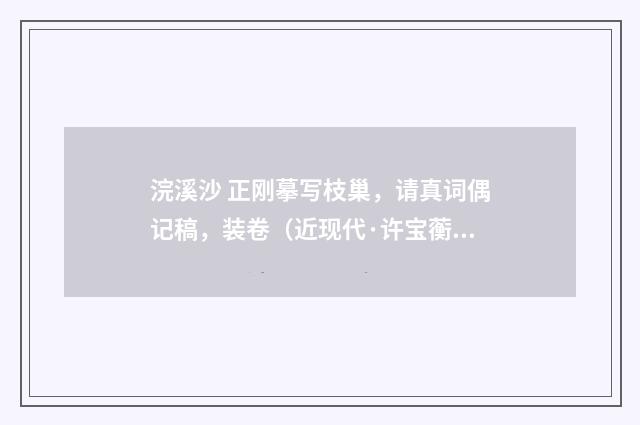 浣溪沙 正刚摹写枝巢，请真词偶记稿，装卷（近现代·许宝蘅）释义及解释