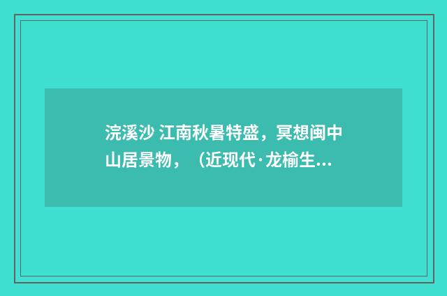 浣溪沙 江南秋暑特盛，冥想闽中山居景物，（近现代·龙榆生）释义及解释