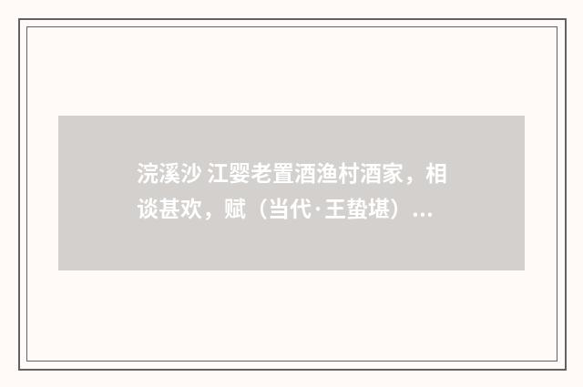 浣溪沙 江婴老置酒渔村酒家，相谈甚欢，赋（当代·王蛰堪）释义及解释