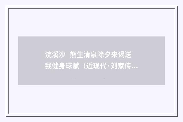 浣溪沙 熊生清泉除夕来谒送我健身球赋（近现代·刘家传）释义及解释