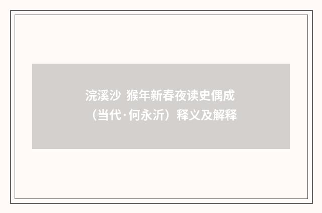 浣溪沙 猴年新春夜读史偶成（当代·何永沂）释义及解释