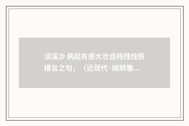 浣溪沙 病起有感大壮自持残烛照楼台之句，（近现代·姚鹓雏）释义及解释