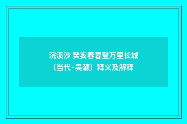 浣溪沙 癸亥春暮登万里长城（当代·吴灏）释义及解释