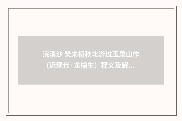 浣溪沙 癸未初秋北游过玉泉山作（近现代·龙榆生）释义及解释