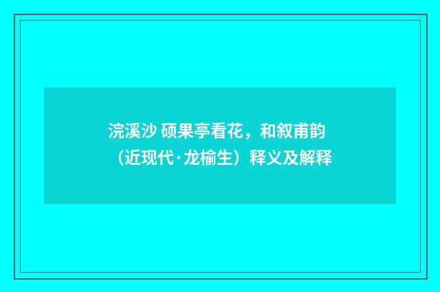 浣溪沙 硕果亭看花，和叙甫韵（近现代·龙榆生）释义及解释