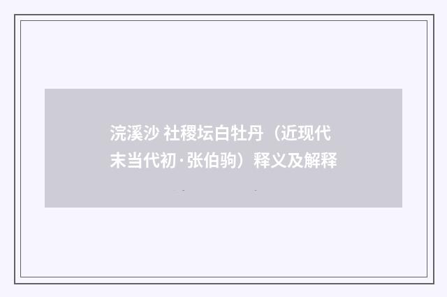 浣溪沙 社稷坛白牡丹（近现代末当代初·张伯驹）释义及解释