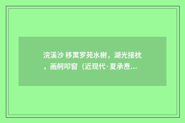 浣溪沙 移寓罗苑水榭，湖光接枕，画舸叩窗（近现代·夏承焘）释义及解释