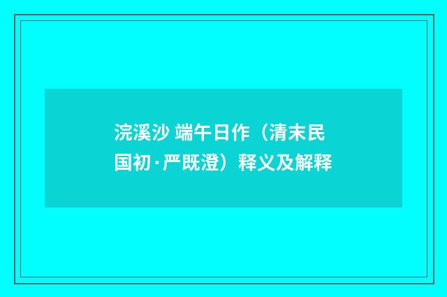浣溪沙 端午日作（清末民国初·严既澄）释义及解释