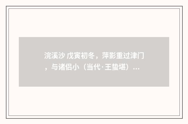 浣溪沙 戊寅初冬，萍影重过津门，与诸侣小（当代·王蛰堪）释义及解释