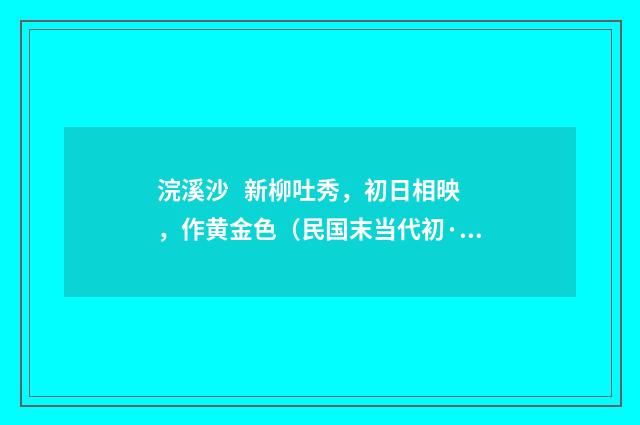 浣溪沙 新柳吐秀，初日相映，作黄金色（民国末当代初·饶宗颐）释义及解释