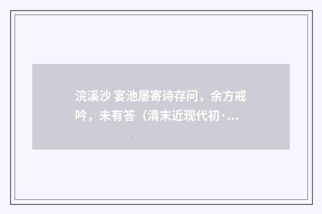 浣溪沙 宴池屡寄诗存问，余方戒吟，未有答（清末近现代初·刘永济）释义及解释