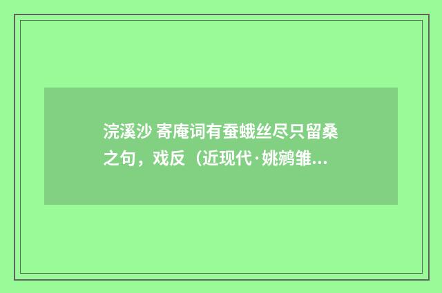 浣溪沙 寄庵词有蚕蛾丝尽只留桑之句，戏反（近现代·姚鹓雏）释义及解释