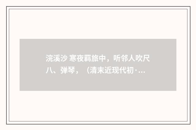 浣溪沙 寒夜羁旅中，听邻人吹尺八、弹琴，（清末近现代初·沈尹默）释义及解释