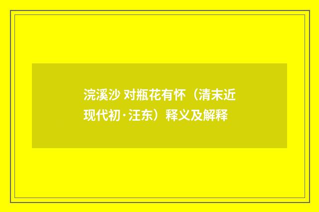 浣溪沙 对瓶花有怀（清末近现代初·汪东）释义及解释