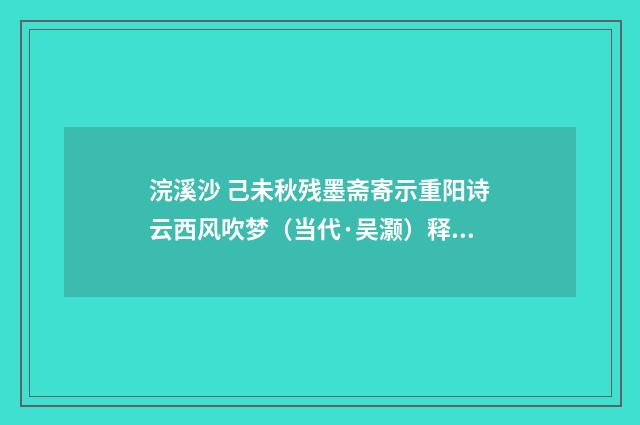 浣溪沙 己未秋残墨斋寄示重阳诗云西风吹梦（当代·吴灏）释义及解释