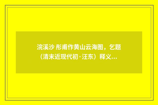 浣溪沙 彤甫作黄山云海图，乞题（清末近现代初·汪东）释义及解释