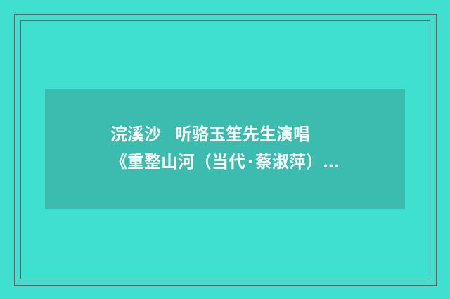 浣溪沙 听骆玉笙先生演唱《重整山河（当代·蔡淑萍）释义及解释