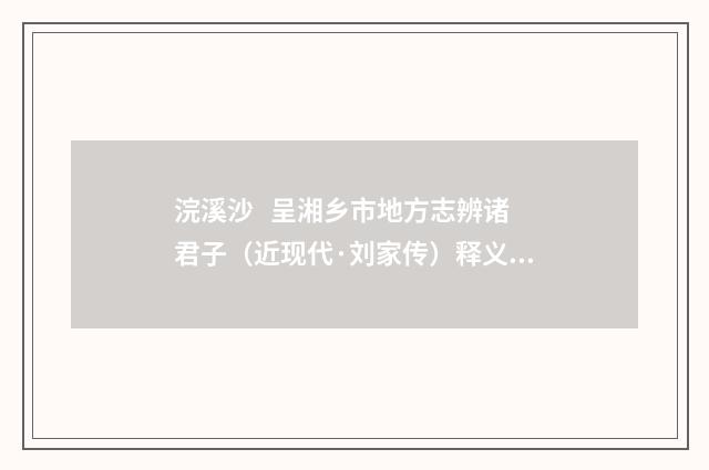 浣溪沙 呈湘乡市地方志辨诸君子（近现代·刘家传）释义及解释
