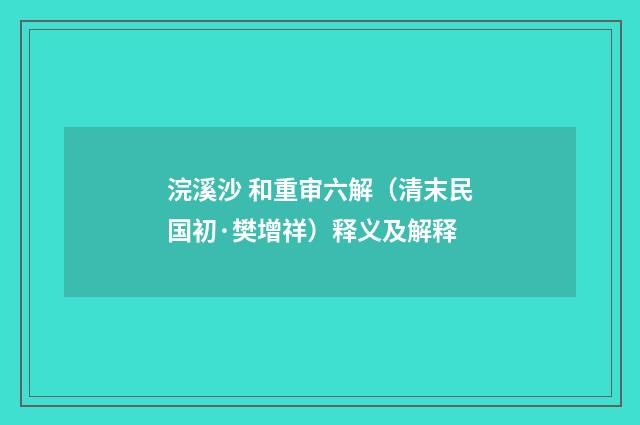 浣溪沙 和重审六解（清末民国初·樊增祥）释义及解释
