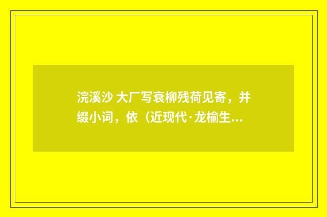 浣溪沙 大厂写衰柳残荷见寄，并缀小词，依（近现代·龙榆生）释义及解释