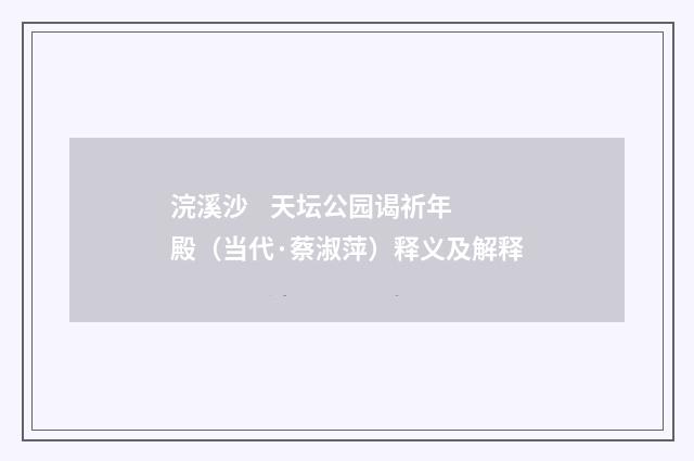 浣溪沙 天坛公园谒祈年殿（当代·蔡淑萍）释义及解释