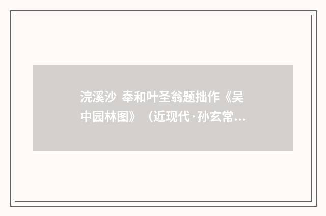 浣溪沙 奉和叶圣翁题拙作《吴中园林图》（近现代·孙玄常）释义及解释