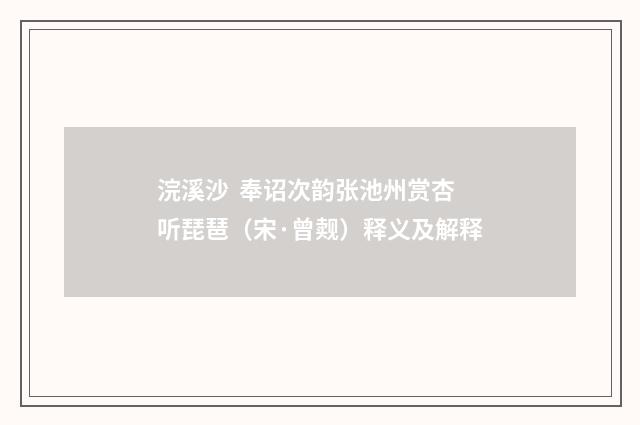 浣溪沙 奉诏次韵张池州赏杏听琵琶（宋·曾觌）释义及解释