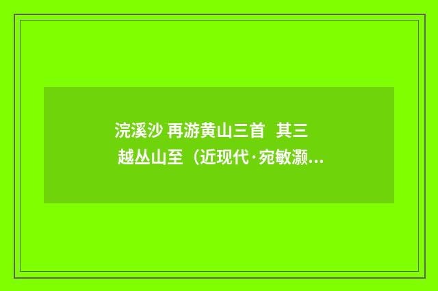 浣溪沙 再游黄山三首 其三 越丛山至（近现代·宛敏灏）释义及解释