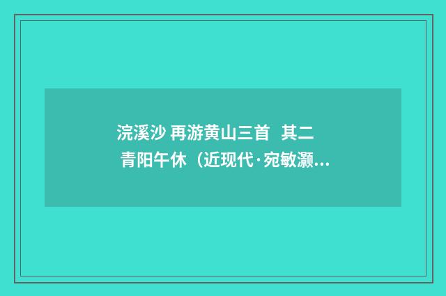 浣溪沙 再游黄山三首 其二 青阳午休（近现代·宛敏灏）释义及解释
