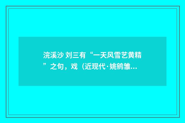 浣溪沙 刘三有“一天风雪艺黄精”之句，戏（近现代·姚鹓雏）释义及解释