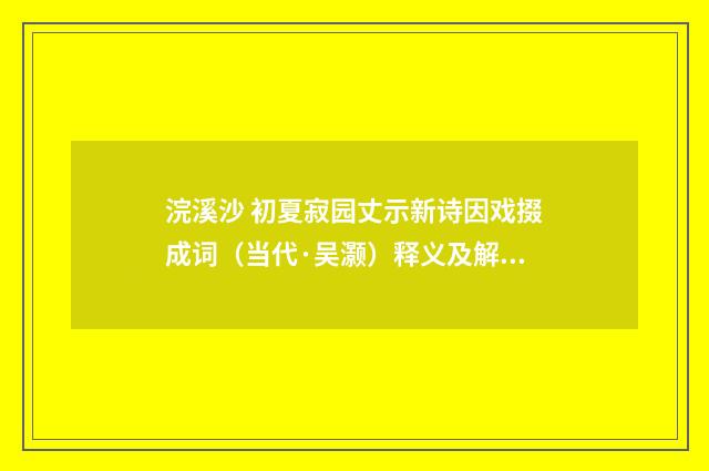 浣溪沙 初夏寂园丈示新诗因戏掇成词（当代·吴灏）释义及解释