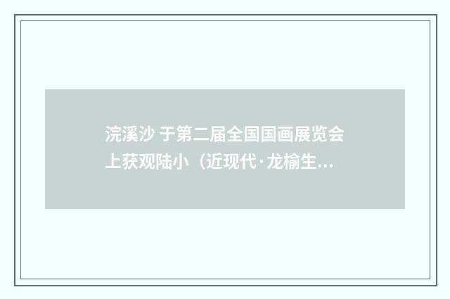 浣溪沙 于第二届全国国画展览会上获观陆小（近现代·龙榆生）释义及解释