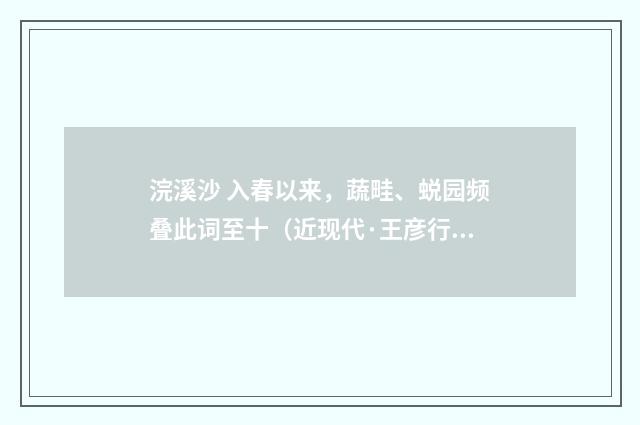 浣溪沙 入春以来，蔬畦、蜕园频叠此词至十（近现代·王彦行）释义及解释