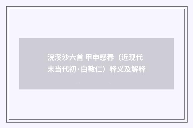 浣溪沙六首 甲申感春（近现代末当代初·白敦仁）释义及解释