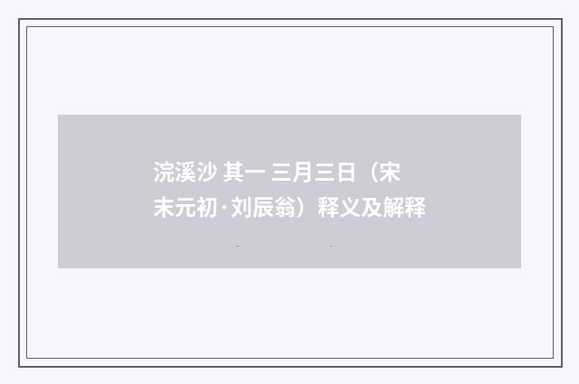 浣溪沙 其一 三月三日（宋末元初·刘辰翁）释义及解释