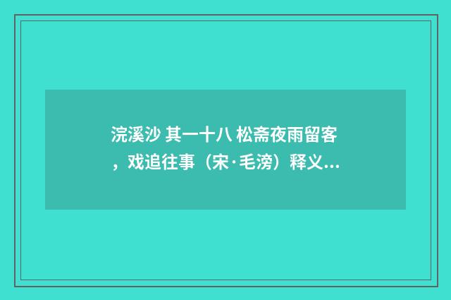 浣溪沙 其一十八 松斋夜雨留客，戏追往事（宋·毛滂）释义及解释