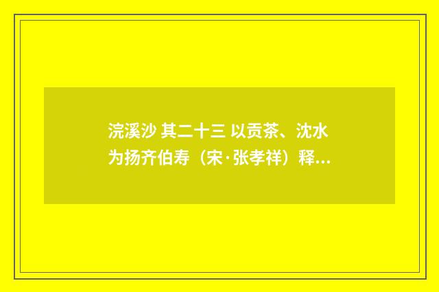 浣溪沙 其二十三 以贡茶、沈水为扬齐伯寿（宋·张孝祥）释义及解释