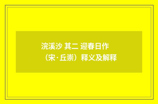 浣溪沙 其二 迎春日作（宋·丘崇）释义及解释