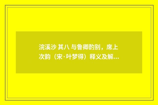 浣溪沙 其八 与鲁卿酌别，席上次韵（宋·叶梦得）释义及解释