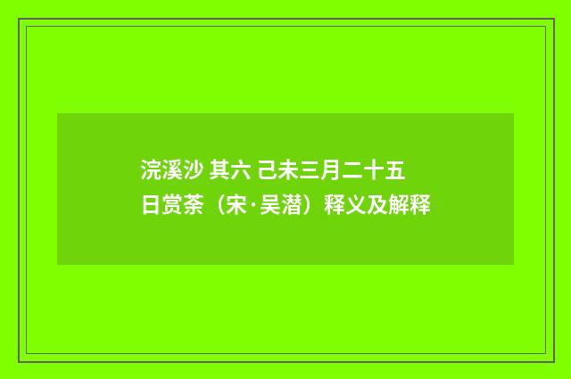 浣溪沙 其六 己未三月二十五日赏荼（宋·吴潜）释义及解释