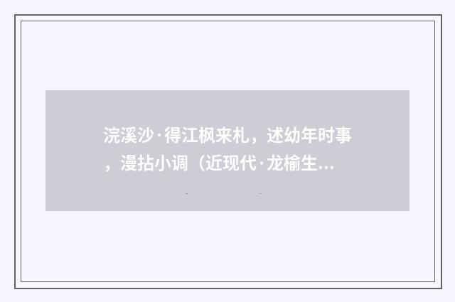 浣溪沙·得江枫来札，述幼年时事，漫拈小调（近现代·龙榆生）释义及解释